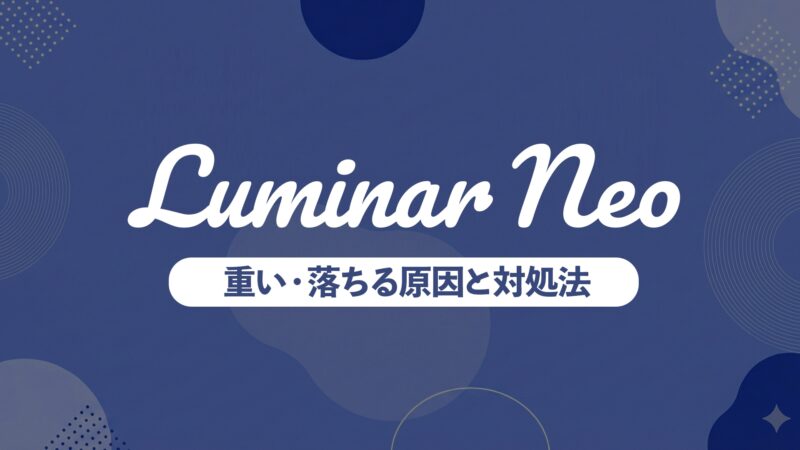 Luminar Neoが重い・落ちる原因と対処法｜症状別に今すぐ解決